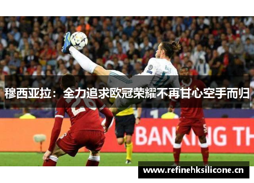 穆西亚拉：全力追求欧冠荣耀不再甘心空手而归
