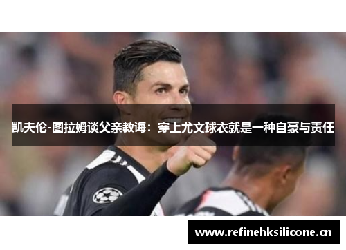 凯夫伦-图拉姆谈父亲教诲：穿上尤文球衣就是一种自豪与责任