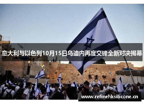 意大利与以色列10月15日乌迪内再度交锋全新对决揭幕