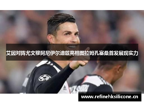 艾因对阵尤文穆阿尼伊尔迪兹亮相图拉姆孔塞桑首发展现实力