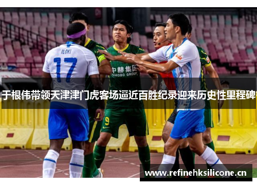 于根伟带领天津津门虎客场逼近百胜纪录迎来历史性里程碑