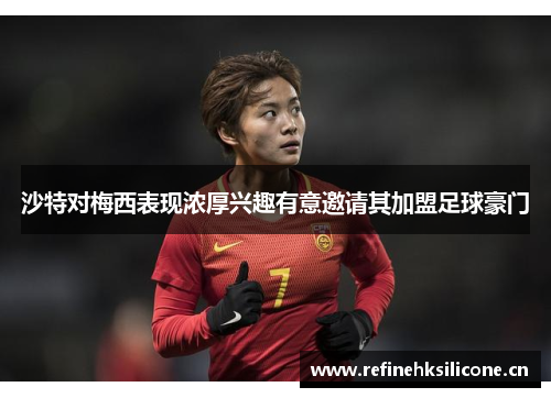沙特对梅西表现浓厚兴趣有意邀请其加盟足球豪门
