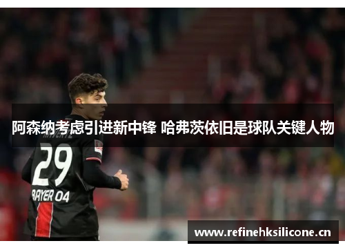 阿森纳考虑引进新中锋 哈弗茨依旧是球队关键人物