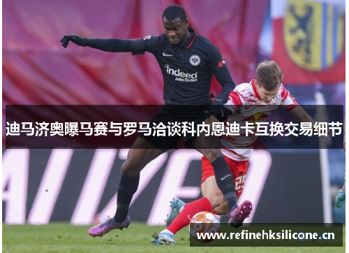 迪马济奥曝马赛与罗马洽谈科内恩迪卡互换交易细节