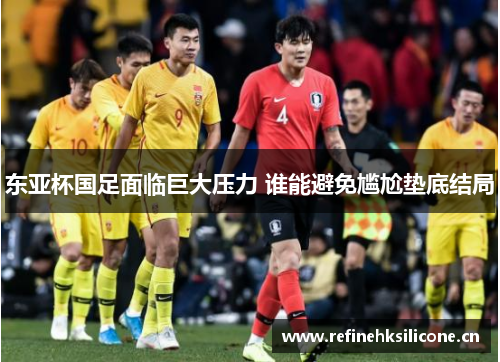 东亚杯国足面临巨大压力 谁能避免尴尬垫底结局